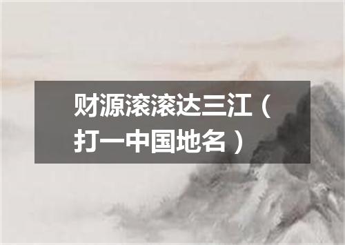 财源滚滚达三江（打一中国地名）