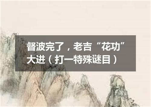 督波完了，老吉“花功”大进（打一特殊谜目）