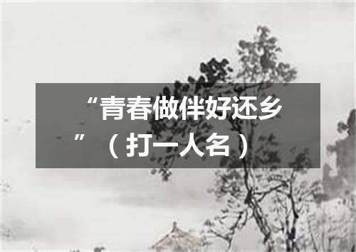 “青春做伴好还乡”（打一人名）