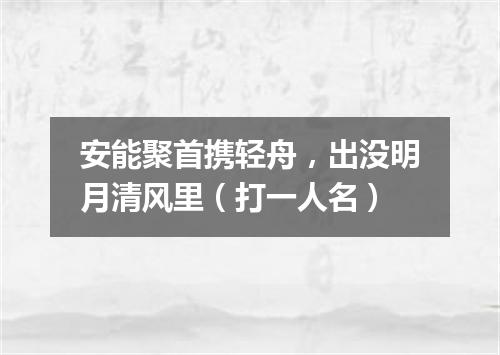安能聚首携轻舟，出没明月清风里（打一人名）