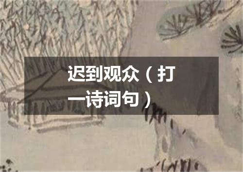 迟到观众（打一诗词句）