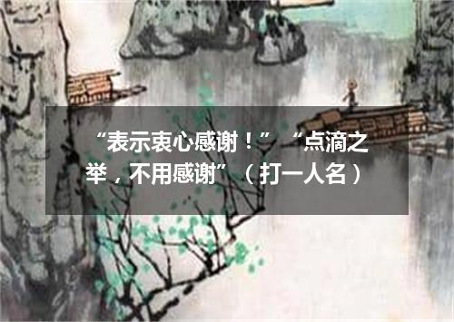 “表示衷心感谢！”“点滴之举，不用感谢”（打一人名）
