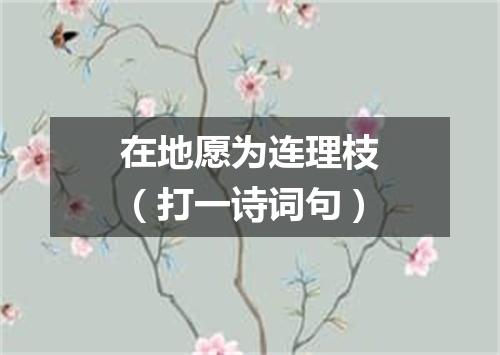 在地愿为连理枝（打一诗词句）