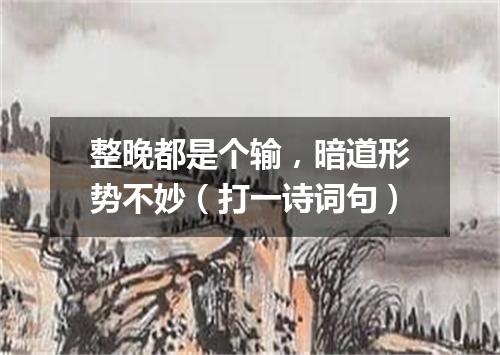 整晚都是个输，暗道形势不妙（打一诗词句）