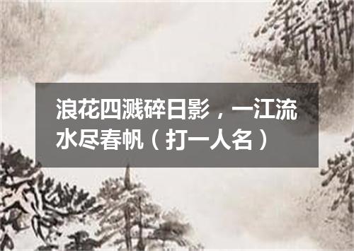 浪花四溅碎日影，一江流水尽春帆（打一人名）