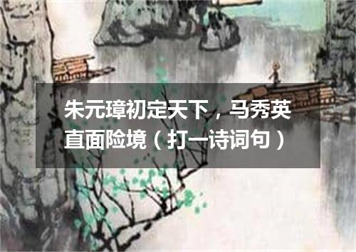 朱元璋初定天下，马秀英直面险境（打一诗词句）