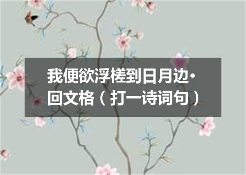 我便欲浮槎到日月边·回文格（打一诗词句）