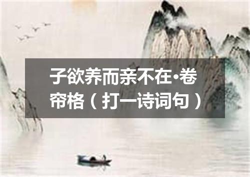 子欲养而亲不在·卷帘格（打一诗词句）