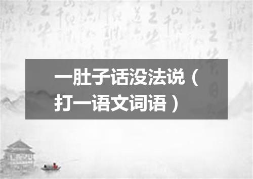 一肚子话没法说（打一语文词语）