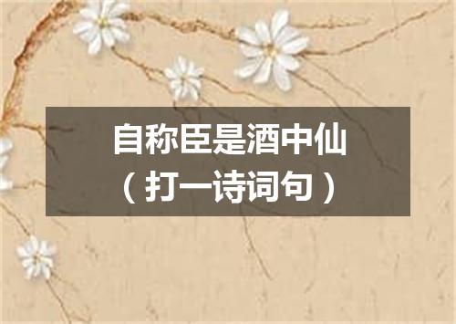 自称臣是酒中仙（打一诗词句）
