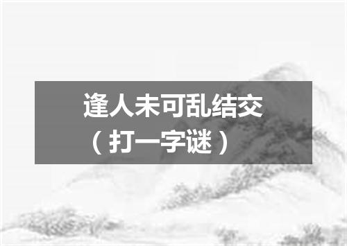 逢人未可乱结交（打一字谜）