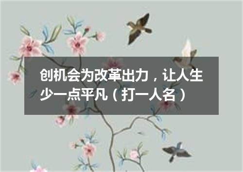 创机会为改革出力，让人生少一点平凡（打一人名）