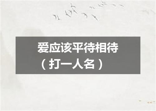爱应该平待相待（打一人名）