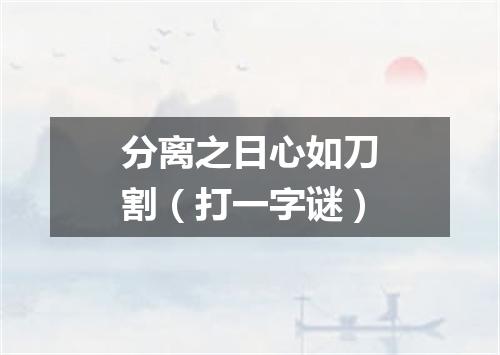 分离之日心如刀割（打一字谜）