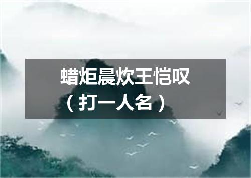 蜡炬晨炊王恺叹（打一人名）