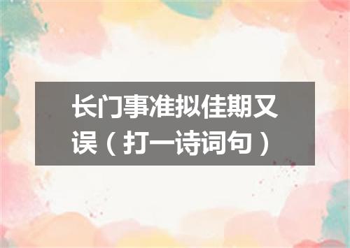 长门事准拟佳期又误（打一诗词句）