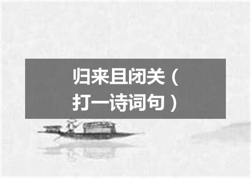 归来且闭关（打一诗词句）