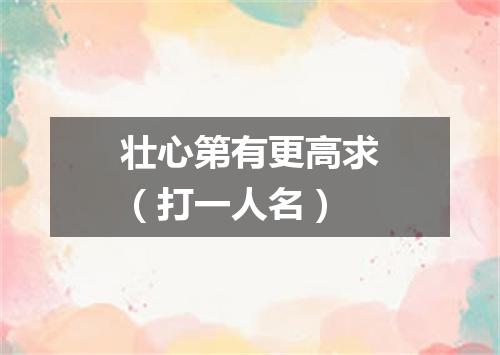 壮心第有更高求（打一人名）