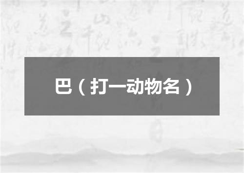 巴（打一动物名）