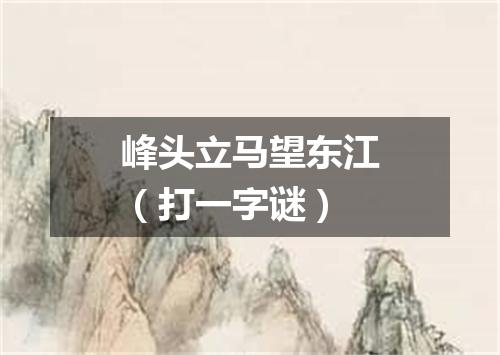 峰头立马望东江（打一字谜）