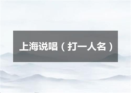 上海说唱（打一人名）