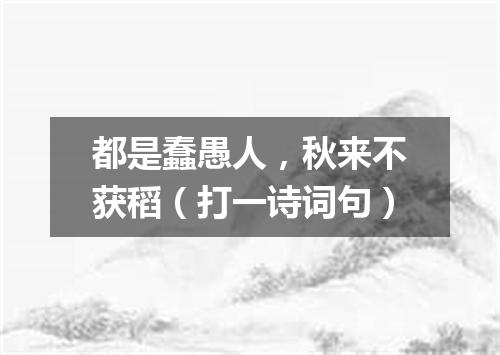 都是蠢愚人，秋来不获稻（打一诗词句）