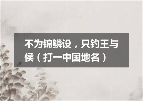 不为锦鳞设，只钓王与侯（打一中国地名）