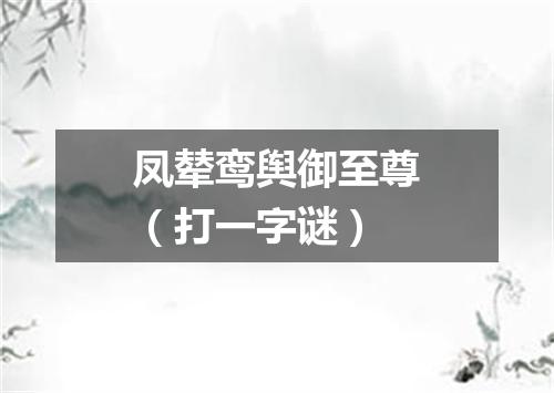 凤辇鸾舆御至尊（打一字谜）