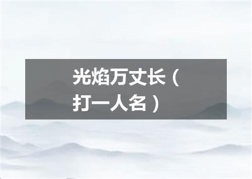 光焰万丈长（打一人名）
