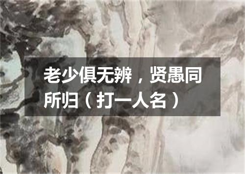 老少俱无辨，贤愚同所归（打一人名）