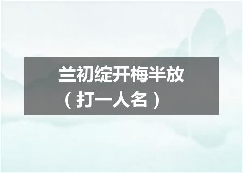兰初绽开梅半放（打一人名）