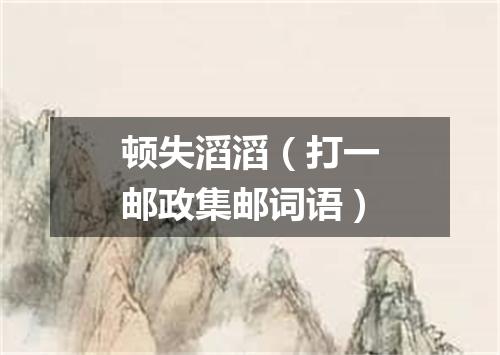 顿失滔滔（打一邮政集邮词语）