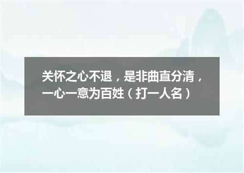 关怀之心不退，是非曲直分清，一心一意为百姓（打一人名）