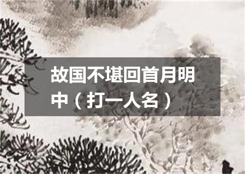 故国不堪回首月明中（打一人名）