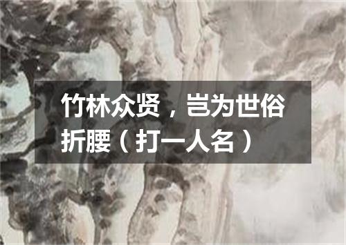 竹林众贤，岂为世俗折腰（打一人名）