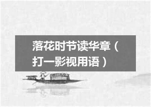 落花时节读华章（打一影视用语）