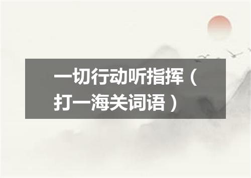 一切行动听指挥（打一海关词语）