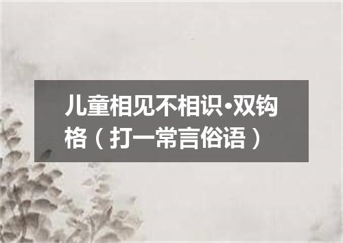 儿童相见不相识·双钩格（打一常言俗语）