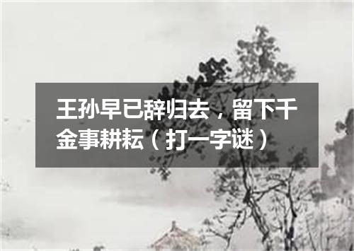 王孙早已辞归去，留下千金事耕耘（打一字谜）