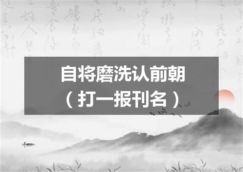 自将磨洗认前朝（打一报刊名）