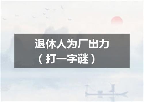 退休人为厂出力（打一字谜）