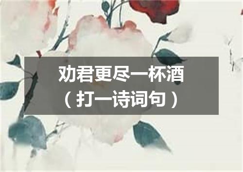 劝君更尽一杯酒（打一诗词句）