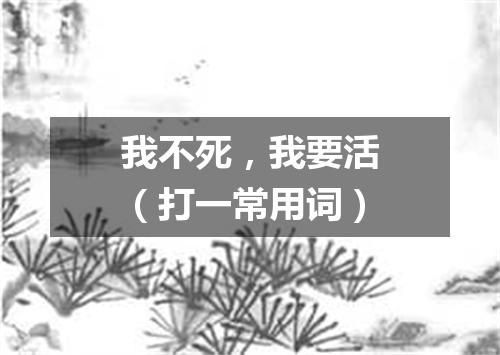 我不死，我要活（打一常用词）