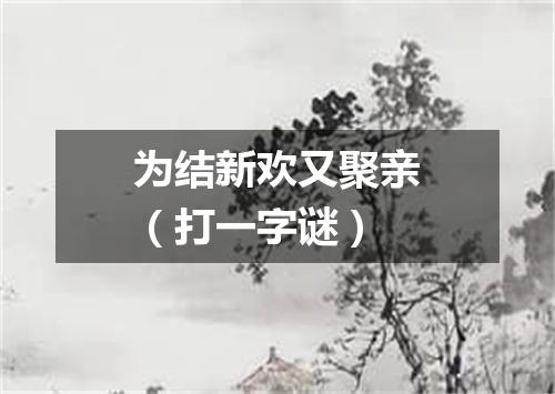为结新欢又聚亲（打一字谜）
