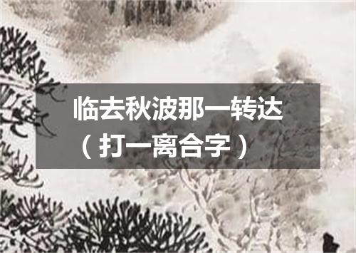 临去秋波那一转达（打一离合字）
