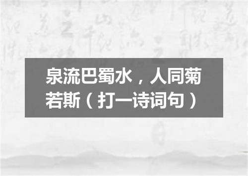 泉流巴蜀水，人同菊若斯（打一诗词句）
