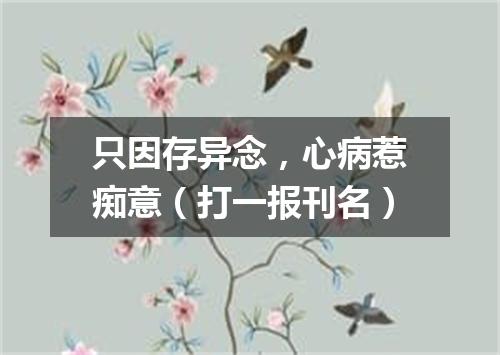 只因存异念，心病惹痴意（打一报刊名）