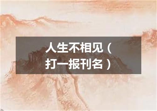 人生不相见（打一报刊名）