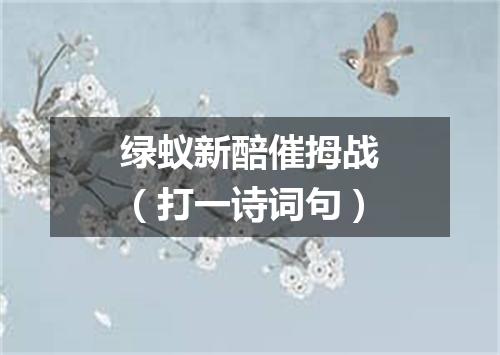 绿蚁新醅催拇战（打一诗词句）