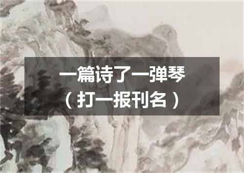 一篇诗了一弹琴（打一报刊名）